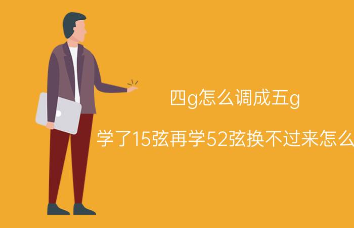 四g怎么调成五g 学了15弦再学52弦换不过来怎么办？